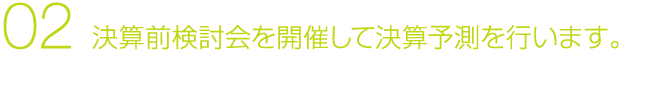 02 決算前検討会を開催して決算予測を行います。