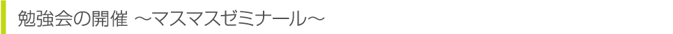 勉強会の開催 ～マスマスゼミナール～
