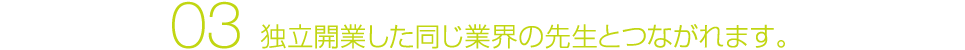 03 独立開業した同じ業界の先生とつながれます。