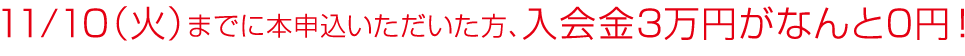 11/10（火）までに本申込いただいた方、入会金3万円がなんと0円！