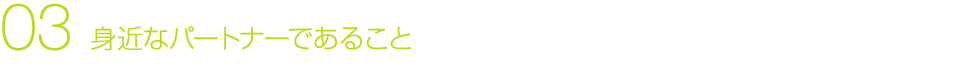 03 身近なパートナーであること