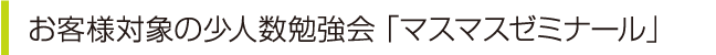 お客様対象の少人数勉強会「 マスマスゼミナール」