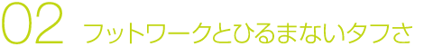 02 フットワークとひるまないタフさ