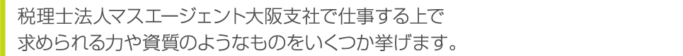 税理士法人マスエージェント大阪支社で仕事する上で求められる力や資質のようなものをいくつか挙げます